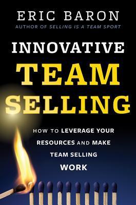 Book cover of Innovative Team Selling: How To Leverage Your Resources And Make Team Selling Work by Eric R. Baron