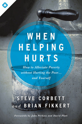 Book cover of When Helping Hurts: How To Alleviate Poverty Without Hurting The Poor And Yourself by Steve Corbett, Brian Fikkert, John Perkins (Foreword), David Platt (Foreword)