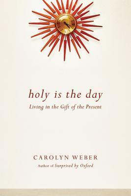 Book cover of Holy Is The Day: Living In The Gift Of The Present by Carolyn Weber