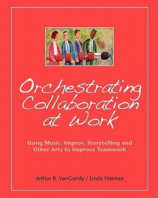 Book cover of Orchestrating Collaboration At Work: Using Music, Improv, Storytelling, And Other Arts To Improve Teamwork by Arthur B. Vangundy, Linda Naiman
