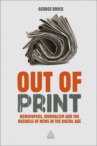 Book cover of Out Of Print: News, Journalism And The Business Of News In The Digital Age by George Brock