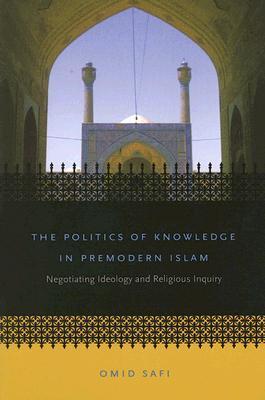 Book cover of The Politics Of Knowledge In Premodern Islam: Negotiating Ideology And Religious Inquiry by Omid Safi