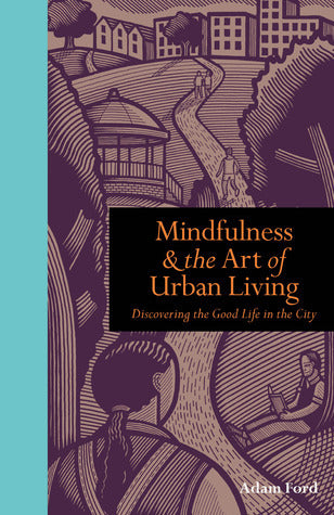 Book cover of Mindfulness & The Art Of Urban Living: Discovering The Good Life In The City by Adam  Ford