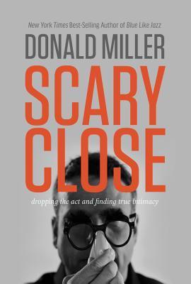 Book cover of Scary Close: Dropping the Act and Finding True Intimacy by Donald Miller