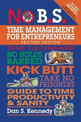 Book cover of No B.S. Time Management For Entrepreneurs: The Ultimate No Holds Barred Kick Butt Take No Prisoners Guide To Time Productivity And Sanity by Dan S. Kennedy