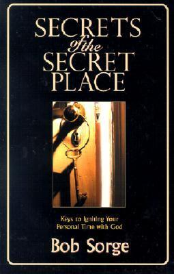 Book cover of Secrets Of The Secret Place: Keys To Igniting Your Personal Time With God by Bob Sorge