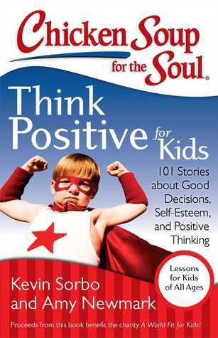 Book cover of Chicken Soup For The Soul: Think Positive For Kids: 101 Stories About Good Decisions, Self-Esteem, And Positive Thinking by Kevin Sorbo, Amy Newmark