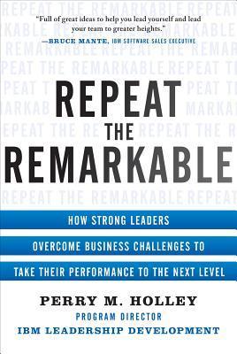 Book cover of Repeat the Remarkable: How Strong Leaders Overcome Business Challenges to Take Their Performance to the Next Level by Perry Holley