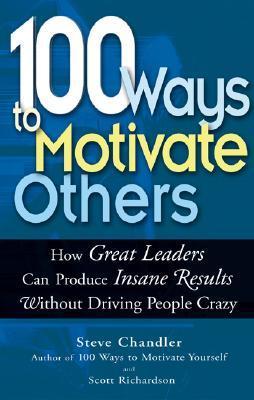 Book cover of 100 Ways To Motivate Others: How Great Leaders Can Produce Insane Results Without Driving People Crazy by Steve Chandler, Scott Richardson