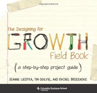 Book cover of The Designing For Growth Field Book: A Step-By-Step Project Guide by Jeanne Liedtka, Tim Ogilvie
