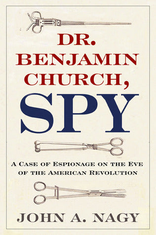 Book cover of Dr. Benjamin Church, Spy: A Case of Espionage on the Eve of the American Revolution by John A. Nagy