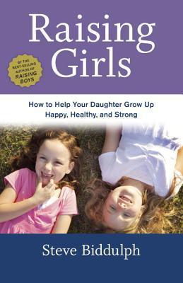 Book cover of Raising Girls: How To Help Your Daughter Grow Up Happy, Healthy, And Strong by Steve Biddulph