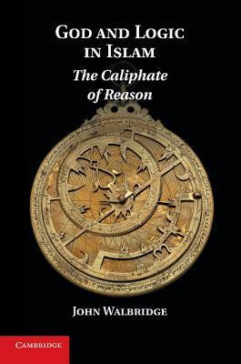 Book cover of God And Logic In Islam: The Caliphate Of Reason by John Walbridge