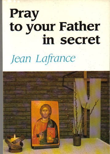 Book cover of Pray To Your Father In Secret by John Lafrance