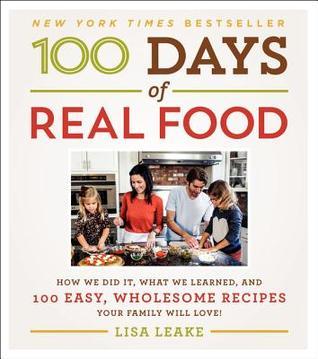 Book cover of 100 Days Of Real Food: How We Did It, What We Learned, And 100 Easy, Wholesome Recipes Your Family Will Love by Lisa Leake