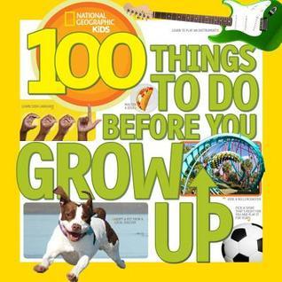 Book cover of 100 Things To Do Before You Grow Up by National Geographic Kids