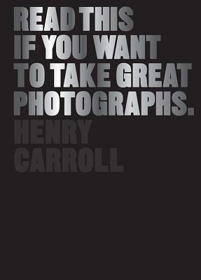 Book cover of Read This If You Want To Take Great Photographs by Henry Carroll