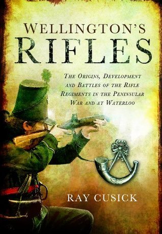 Book cover of Wellington’s Rifles: The Origins, Development and Battles of the Rifle Regiments in the Peninsular War and at Waterloo by Ray Cusick