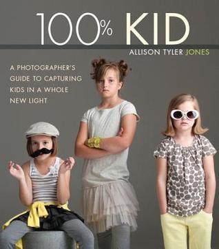 Book cover of 100% Kid: A Photographer's Guide To Capturing Kids In A Whole New Light by Allison Tyler Jones