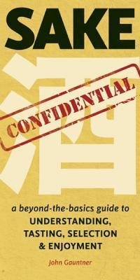 Book cover of Sake Confidential: A Beyond-The-Basics Guide To Understanding, Tasting, Selection, And Enjoyment by John Gauntner