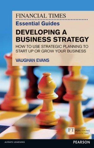 Book cover of Financial Times Essential Guide To Developing A Business Strategy, The: How To Use Strategic Planning To Start Up Or Grow Your Business by Vaughan Evans