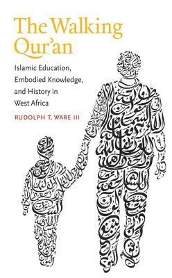 Book cover of The Walking Qur'an: Islamic Education, Embodied Knowledge, and History in West Africa by Rudolph T. Ware