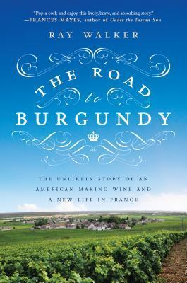Book cover of The Road To Burgundy: The Unlikely Story Of An American Making Wine And A New Life In France by Ray Walker