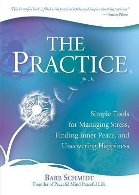Book cover of The Practice: Simple Tools For Managing Stress, Finding Inner Peace, And Uncovering Happiness by Barbara Schmidt