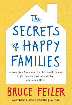 Book cover of The Secrets Of Happy Families: Improve Your Mornings, Rethink Family Dinner, Fight Smarter, Go Out And Play, And Much More by Bruce Feiler