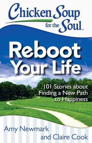 Book cover of Chicken Soup For The Soul: Reboot Your Life: 101 Stories About Finding A New Path To Happiness by Amy Newmark, Claire Cook, Mariel Hemingway (Foreword)