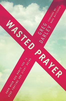 Book cover of Wasted Prayer: Know When God Wants You to Stop Praying and Start Doing by Greg Darley