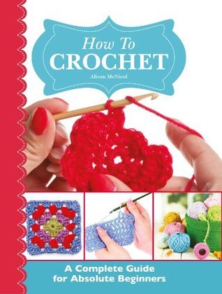 Book cover of How To Crochet: A Complete Guide For Absolute Beginners by Alison McNicol