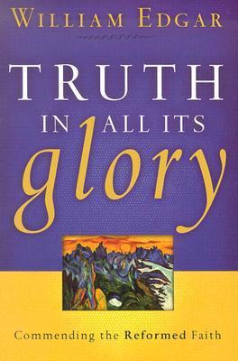 Book cover of Truth In All Its Glory: Commending The Reformed Faith by William Edgar