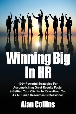 Book cover of Winning Big In HR: 100+ Powerful Strategies For Accomplishing Great Results Faster & Getting Your Clients To Rave About You As A Human Resources Professional! by Alan Collins