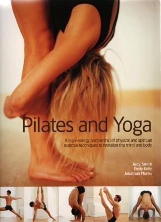 Book cover of Pilates And Yoga: A High-Energy Partnership Of Physical And Spiritual Exercise Techniques To Revitalize The Mind And Body By Judy Smith by Emily Kelly, Jonathan Monks, Judy    Smith