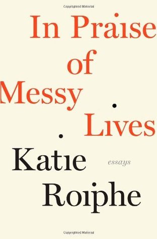 Book cover of In Praise Of Messy Lives by Katie Roiphe