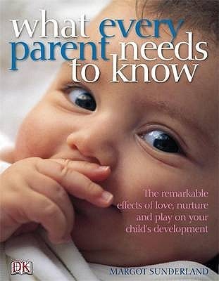 Book cover of What Every Parent Needs to Know: The Incredible Effects of Love, Nurture and Play on Your Child's Development by Margot Sunderland
