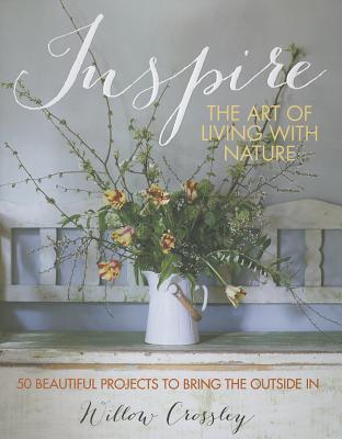 Book cover of Inspire: The Art Of Living With Nature: 50 Beautiful Projects To Bring The Outside In by Willow Crossley