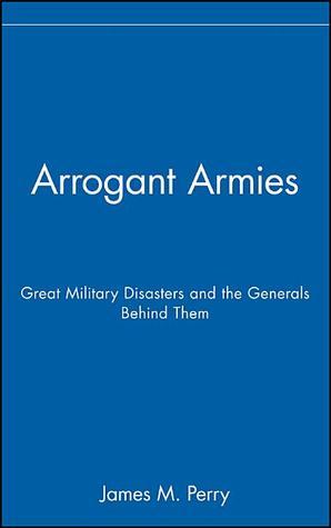 Book cover of Arrogant Armies: Great Military Disasters And The Generals Behind Them by James M. Perry