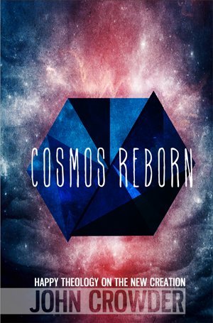 Book cover of Cosmos Reborn : Happy Theology On The New Creation by John Crowder, François Du Toit (Foreword)