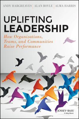 Book cover of Uplifting Leadership: How Organizations, Teams, And Communities Raise Performance by Andy Hargreaves, Alan Boyle, Alma Harris
