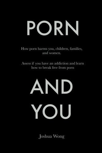 Book cover of Porn And You: How Porn Harms You, Children, Families, And Women. Assess If You Have An Addiction And Learn How To Break Free From Porn Today by Joshua  Wong
