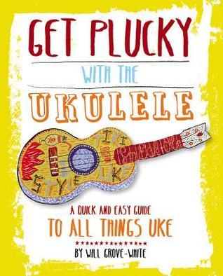 Book cover of Get Plucky With The Ukulele: A Quick And Easy Guide To All Things Uke by Will Grove-White