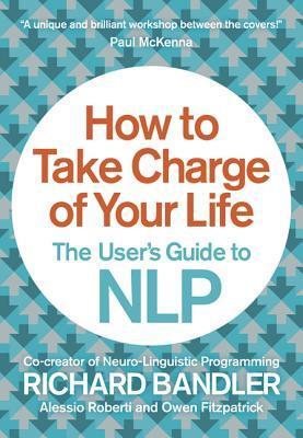 Book cover of How To Take Charge Of Your Life: The User’s Guide To Nlp by Richard Bandler, Owen Fitzpatrick, Alessio Roberti