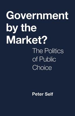 Book cover of Government by the Market?: The Politics of Public Choice by Peter (Visiting Fellow Self