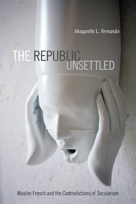 Book cover of The Republic Unsettled: Muslim French And The Contradictions Of Secularism by Mayanthi L. Fernando