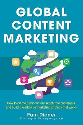 Book cover of Global Content Marketing: How To Create Great Content, Reach More Customers, And Build A Worldwide Marketing Strategy That Works by Pam Didner