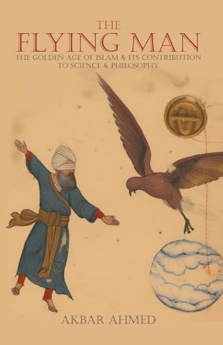 Book cover of The Flying Man: The Golden Age of Islam and Its Contribution to Science and Philosophy by Akbar Ahmed