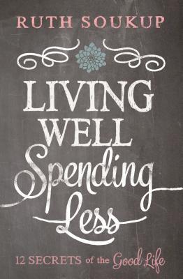 Book cover of Living Well Spending Less: 12 Secrets Of The Good Life by Ruth Soukup