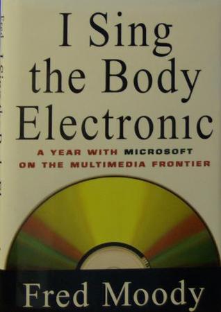 Book cover of I Sing The Body Electronic : A Year With Microsoft On The Multimedia Frontier by Fred Moody